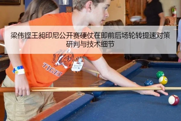 梁伟铿王昶印尼公开赛硬仗在即前后场轮转提速对策研判与技术细节