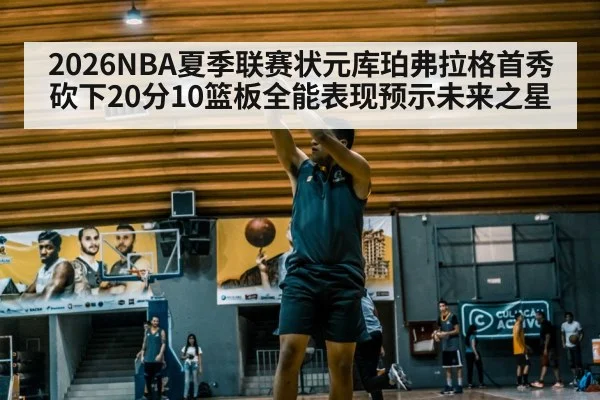 2026NBA夏季联赛状元库珀弗拉格首秀砍下20分10篮板全能表现预示未来之星