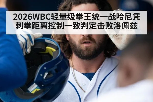 2026WBC轻量级拳王统一战哈尼凭刺拳距离控制一致判定击败洛佩兹