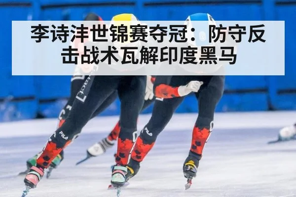 李诗沣世锦赛夺冠：防守反击战术瓦解印度黑马